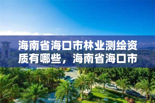 海南省海口市林业测绘资质有哪些，海南省海口市林业测绘资质有哪些公司