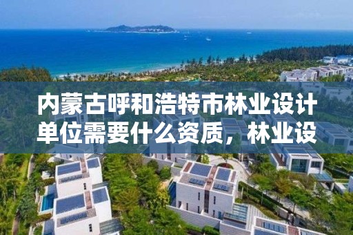 内蒙古呼和浩特市林业设计单位需要什么资质，林业设计公司