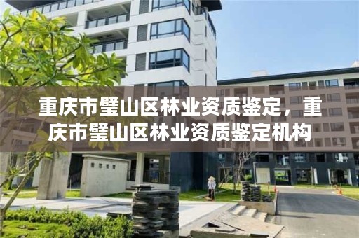 重庆市璧山区林业资质鉴定，重庆市璧山区林业资质鉴定机构