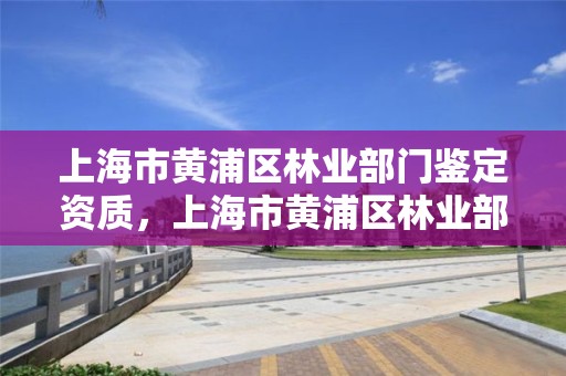 上海市黄浦区林业部门鉴定资质，上海市黄浦区林业部门鉴定资质公示