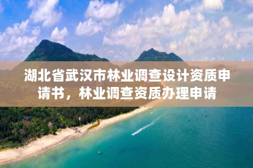 湖北省武汉市林业调查设计资质申请书，林业调查资质办理申请