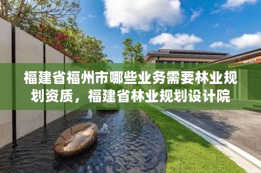 福建省福州市哪些业务需要林业规划资质，福建省林业规划设计院