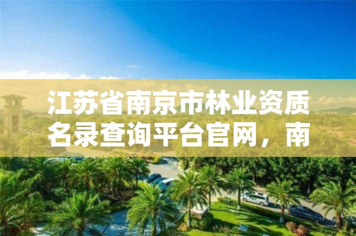 江苏省南京市林业资质名录查询平台官网，南京林业局电话号码多少