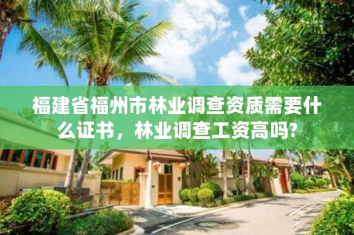 福建省福州市林业调查资质需要什么证书，林业调查工资高吗?