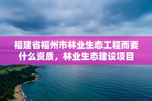 福建省福州市林业生态工程而要什么资质，林业生态建设项目