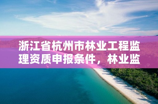 浙江省杭州市林业工程监理资质申报条件，林业监理公司资质有哪些