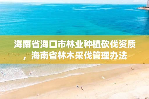 海南省海口市林业种植砍伐资质，海南省林木采伐管理办法