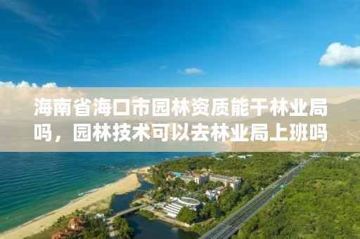 海南省海口市园林资质能干林业局吗，园林技术可以去林业局上班吗