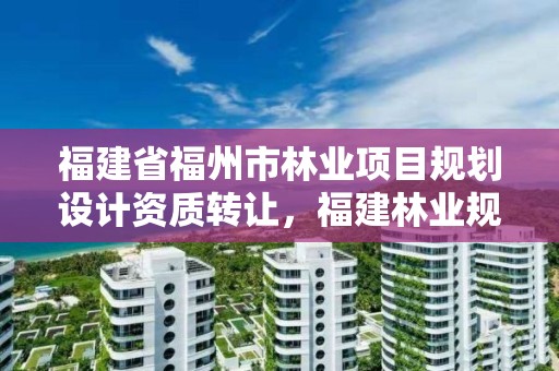 福建省福州市林业项目规划设计资质转让，福建林业规划调查设计院