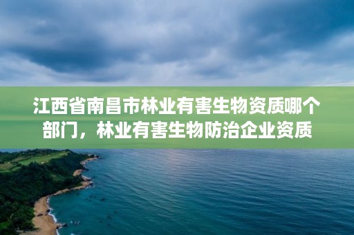 江西省南昌市林业有害生物资质哪个部门，林业有害生物防治企业资质