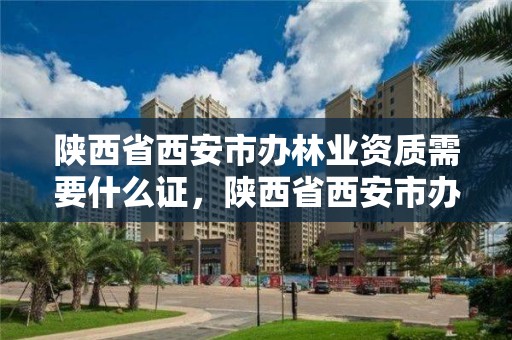 陕西省西安市办林业资质需要什么证，陕西省西安市办林业资质需要什么证书