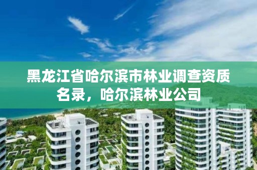 黑龙江省哈尔滨市林业调查资质名录，哈尔滨林业公司