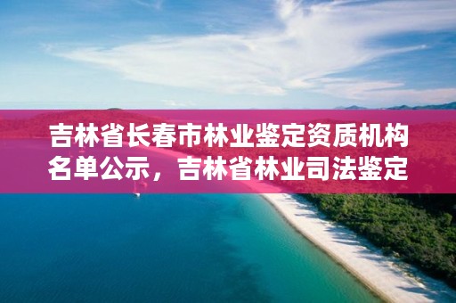 吉林省长春市林业鉴定资质机构名单公示，吉林省林业司法鉴定机构