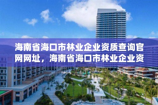 海南省海口市林业企业资质查询官网网址，海南省海口市林业企业资质查询官网网址是多少