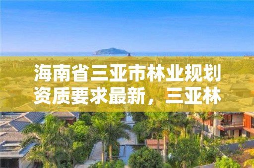 海南省三亚市林业规划资质要求最新，三亚林地转让信息