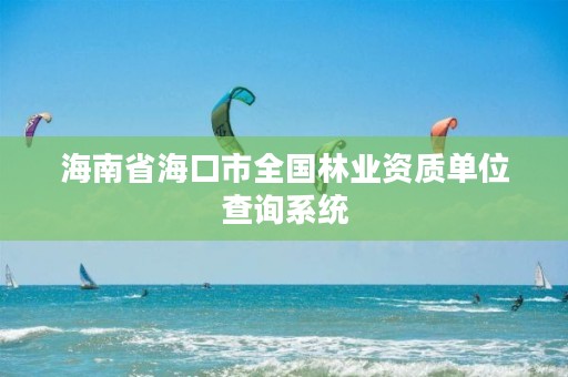 海南省海口市全国林业资质单位查询系统