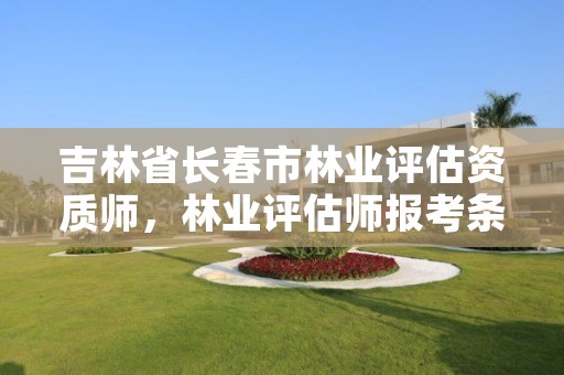 吉林省长春市林业评估资质师，林业评估师报考条件