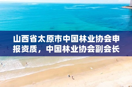 山西省太原市中国林业协会申报资质，中国林业协会副会长