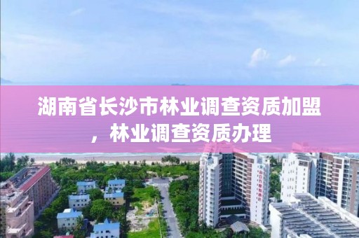 湖南省长沙市林业调查资质加盟，林业调查资质办理