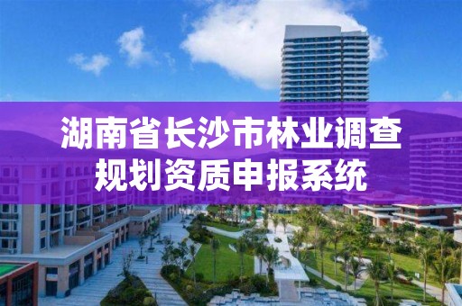 湖南省长沙市林业调查规划资质申报系统