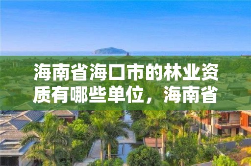 海南省海口市的林业资质有哪些单位，海南省海口市的林业资质有哪些单位可以办理