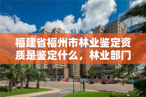 福建省福州市林业鉴定资质是鉴定什么，林业部门鉴定资质