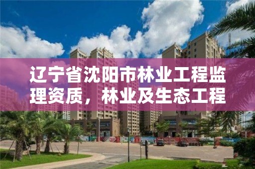 辽宁省沈阳市林业工程监理资质，林业及生态工程监理资质