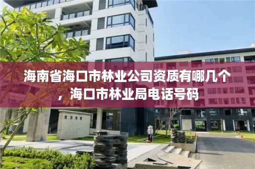 海南省海口市林业公司资质有哪几个，海口市林业局电话号码