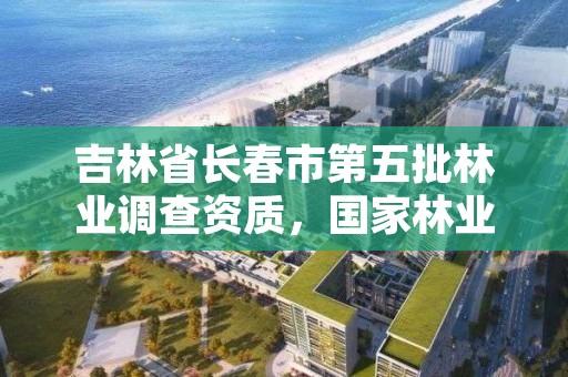 吉林省长春市第五批林业调查资质，国家林业局驻长春森林资源监督专员办事处