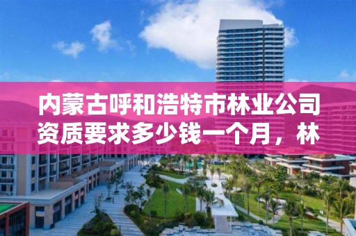 内蒙古呼和浩特市林业公司资质要求多少钱一个月，林业工程公司