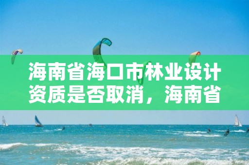 海南省海口市林业设计资质是否取消，海南省海口市林业设计资质是否取消公示