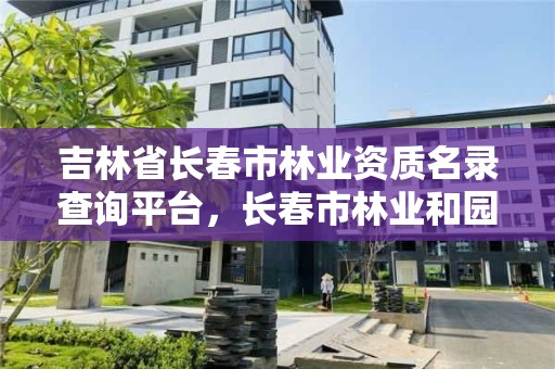 吉林省长春市林业资质名录查询平台，长春市林业和园林局网站