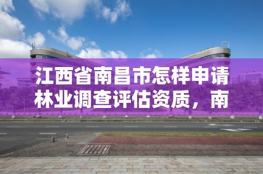 江西省南昌市怎样申请林业调查评估资质，南昌林业局电话