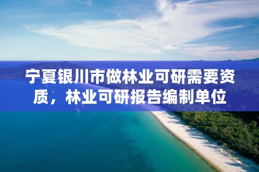 宁夏银川市做林业可研需要资质，林业可研报告编制单位