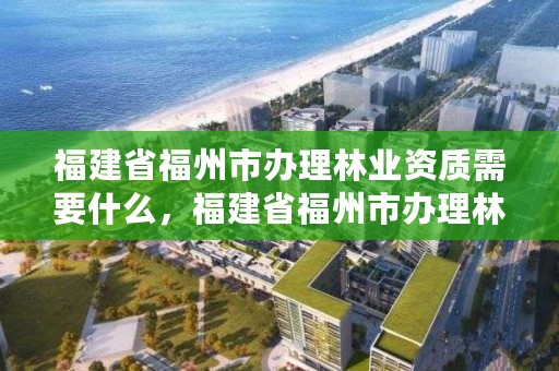 福建省福州市办理林业资质需要什么，福建省福州市办理林业资质需要什么资料