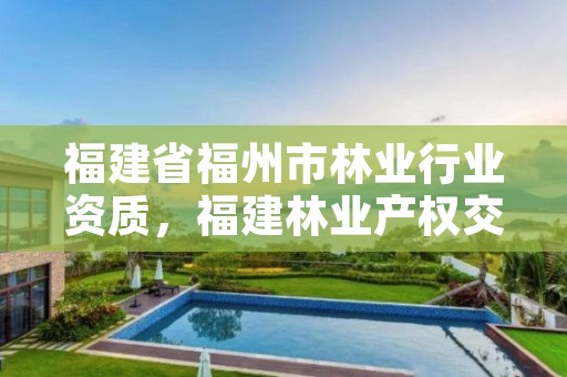 福建省福州市林业行业资质，福建林业产权交易服务平台