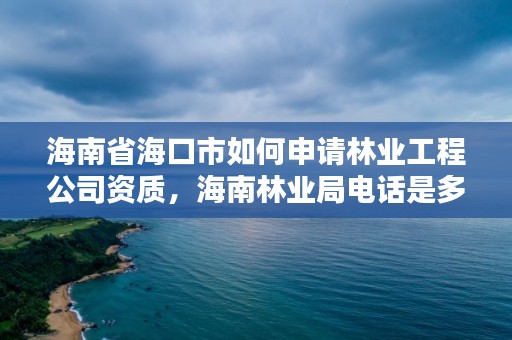 海南省海口市如何申请林业工程公司资质，海南林业局电话是多少?