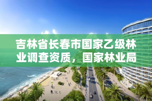 吉林省长春市国家乙级林业调查资质，国家林业局驻长春森林资源监督专员办事处