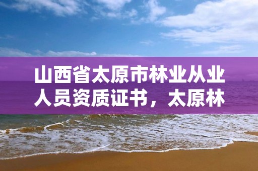 山西省太原市林业从业人员资质证书，太原林业局官网