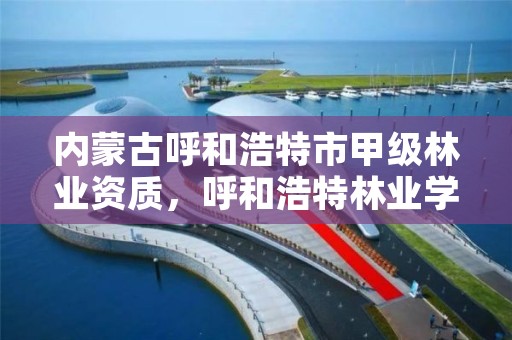 内蒙古呼和浩特市甲级林业资质，呼和浩特林业学校