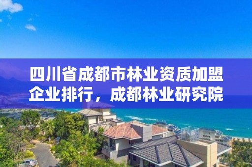 四川省成都市林业资质加盟企业排行，成都林业研究院