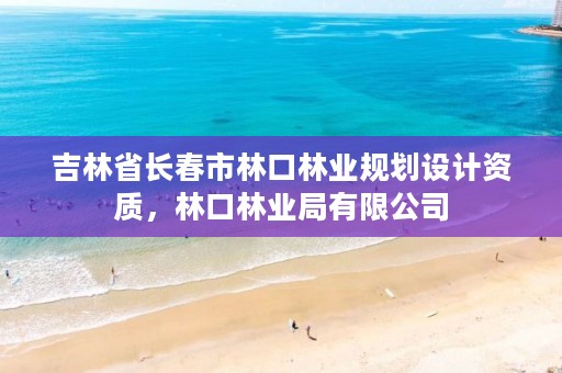 吉林省长春市林口林业规划设计资质，林口林业局有限公司