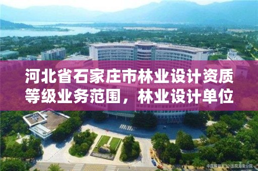 河北省石家庄市林业设计资质等级业务范围，林业设计单位