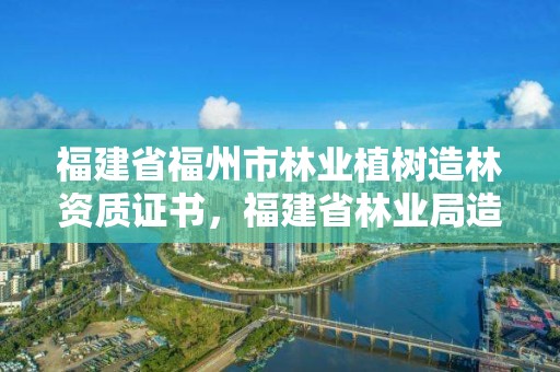 福建省福州市林业植树造林资质证书，福建省林业局造林处