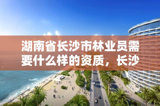 湖南省长沙市林业员需要什么样的资质，长沙市林业局所属事业单位公开招聘