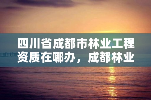 四川省成都市林业工程资质在哪办，成都林业局电话号码