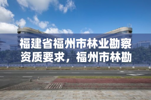 福建省福州市林业勘察资质要求，福州市林勘院