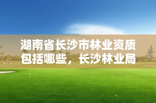 湖南省长沙市林业资质包括哪些，长沙林业局所属事业单位