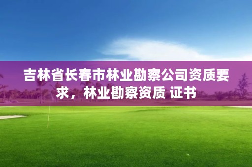 吉林省长春市林业勘察公司资质要求，林业勘察资质 证书