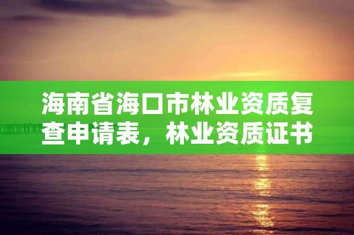 海南省海口市林业资质复查申请表，林业资质证书怎么办理?